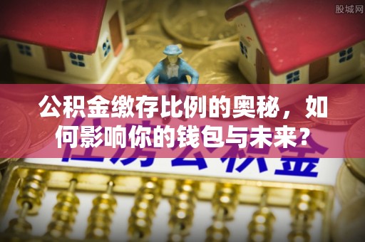 察右前旗公积金缴存比例的奥秘，如何影响你的钱包与未来？