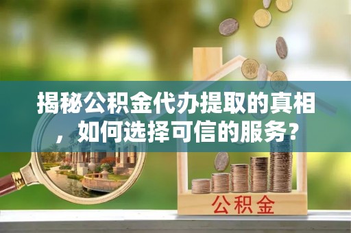 察右前旗揭秘公积金代办提取的真相，如何选择可信的服务？