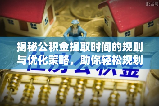 察右前旗揭秘公积金提取时间的规则与优化策略，助你轻松规划财务未来