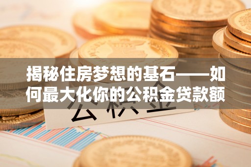 察右前旗揭秘住房梦想的基石——如何最大化你的公积金贷款额度