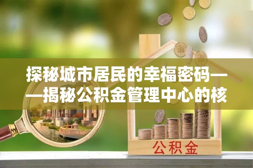 察右前旗探秘城市居民的幸福密码——揭秘公积金管理中心的核心作用