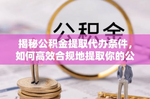 察右前旗揭秘公积金提取代办条件，如何高效合规地提取你的公积金