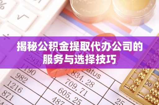 察右前旗揭秘公积金提取代办公司的服务与选择技巧