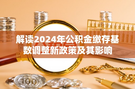 察右前旗解读2024年公积金缴存基数调整新政策及其影响