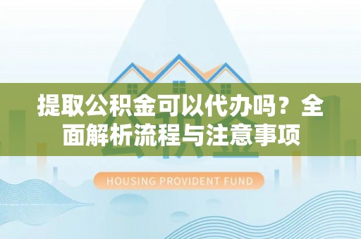 察右前旗提取公积金可以代办吗？全面解析流程与注意事项