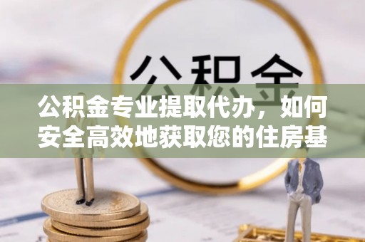 察右前旗公积金专业提取代办，如何安全高效地获取您的住房基金