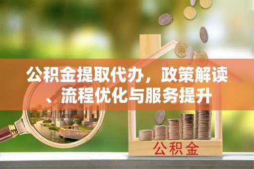 察右前旗公积金提取代办，政策解读、流程优化与服务提升