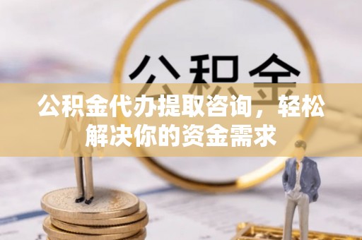 察右前旗公积金代办提取咨询，轻松解决你的资金需求