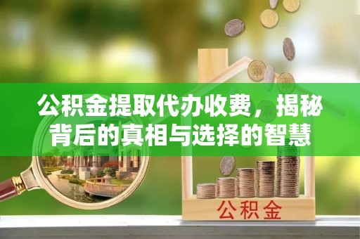 察右前旗公积金提取代办收费，揭秘背后的真相与选择的智慧