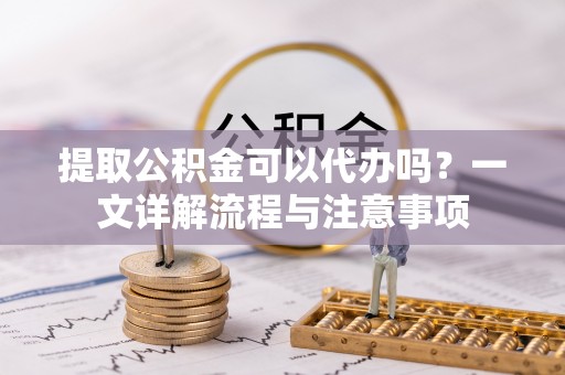 察右前旗提取公积金可以代办吗？一文详解流程与注意事项