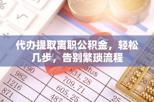 察右前旗代办提取离职公积金，轻松几步，告别繁琐流程