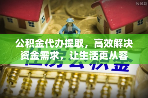 察右前旗公积金代办提取，高效解决资金需求，让生活更从容