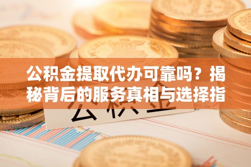 察右前旗公积金提取代办可靠吗？揭秘背后的服务真相与选择指南