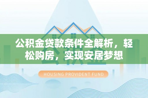 察右前旗公积金贷款条件全解析，轻松购房，实现安居梦想