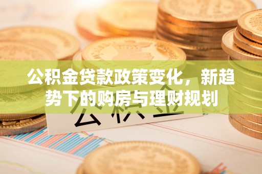 察右前旗公积金贷款政策变化，新趋势下的购房与理财规划