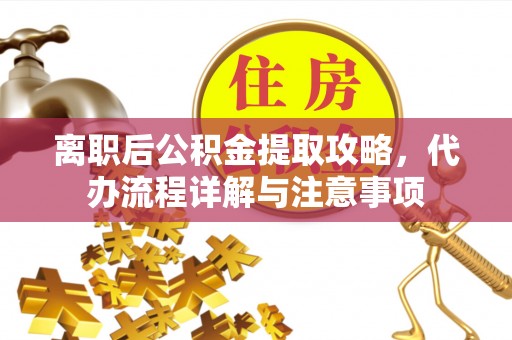 察右前旗离职后公积金提取攻略，代办流程详解与注意事项