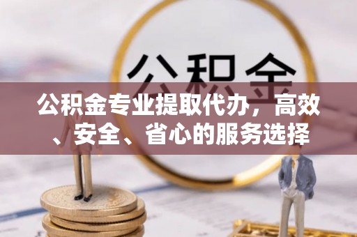 察右前旗公积金专业提取代办，高效、安全、省心的服务选择