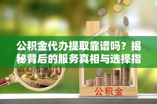 察右前旗公积金代办提取靠谱吗？揭秘背后的服务真相与选择指南