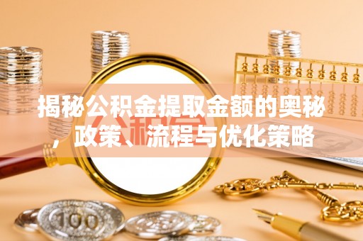 察右前旗揭秘公积金提取金额的奥秘，政策、流程与优化策略