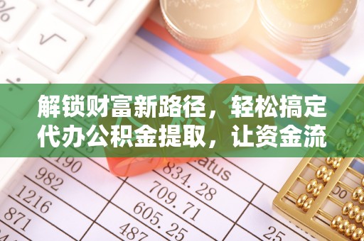 察右前旗解锁财富新路径，轻松搞定代办公积金提取，让资金流动更高效