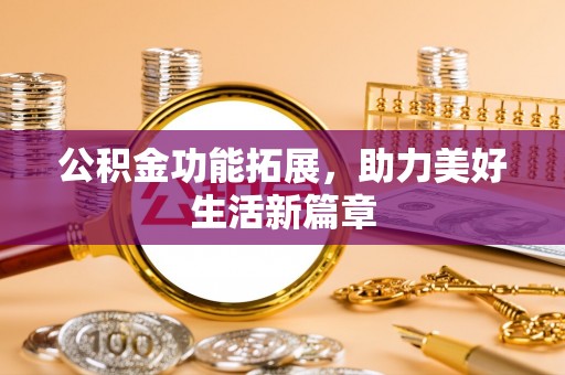 察右前旗公积金功能拓展，助力美好生活新篇章