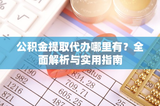 察右前旗公积金提取代办哪里有？全面解析与实用指南