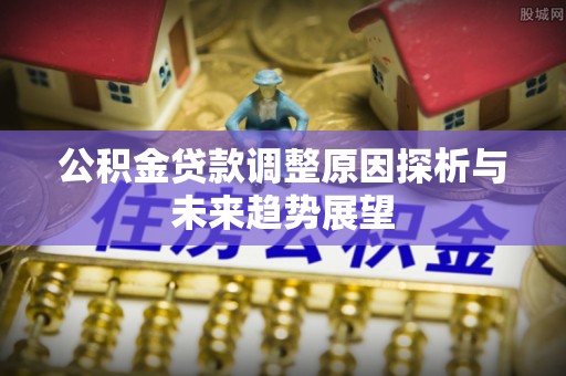 察右前旗公积金贷款调整原因探析与未来趋势展望