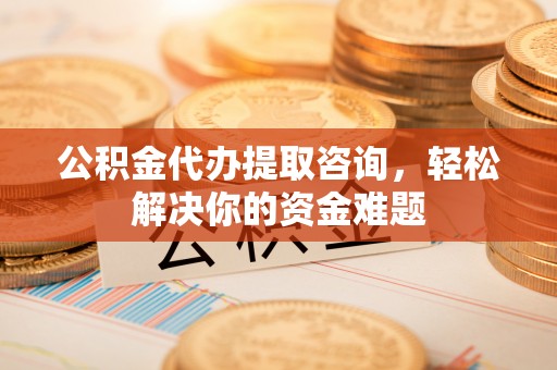 察右前旗公积金代办提取咨询，轻松解决你的资金难题