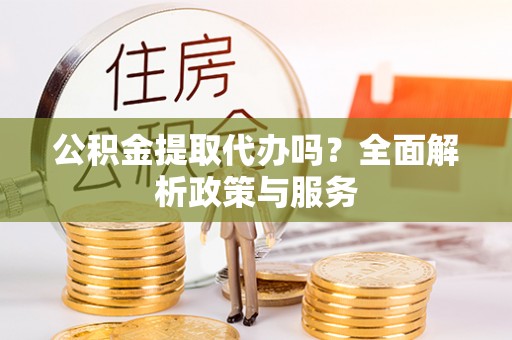 察右前旗公积金提取代办吗？全面解析政策与服务