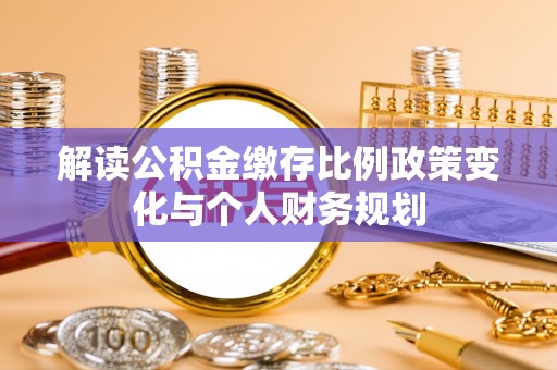 察右前旗解读公积金缴存比例政策变化与个人财务规划