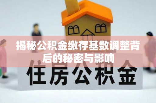 察右前旗揭秘公积金缴存基数调整背后的秘密与影响