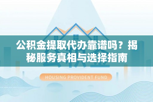察右前旗公积金提取代办靠谱吗？揭秘服务真相与选择指南