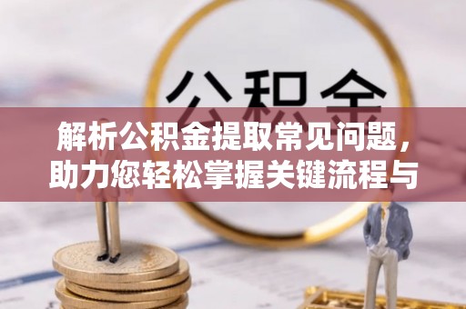 察右前旗解析公积金提取常见问题，助力您轻松掌握关键流程与技巧