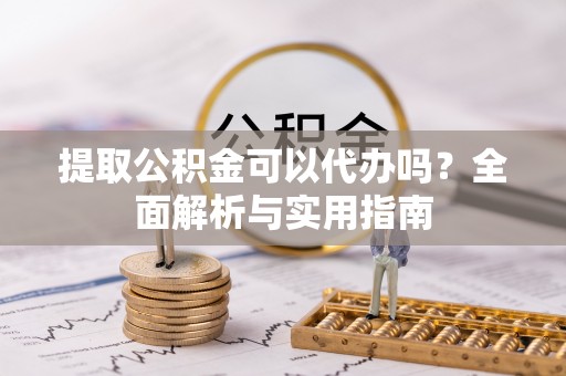 察右前旗提取公积金可以代办吗？全面解析与实用指南