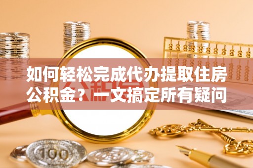 察右前旗如何轻松完成代办提取住房公积金？一文搞定所有疑问