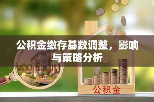 察右前旗公积金缴存基数调整，影响与策略分析