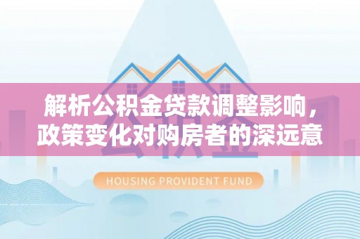 察右前旗解析公积金贷款调整影响，政策变化对购房者的深远意义