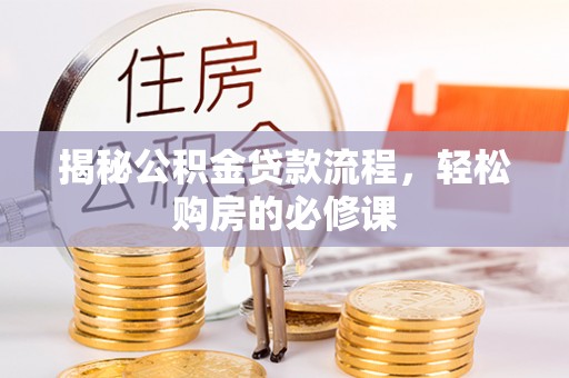 察右前旗揭秘公积金贷款流程，轻松购房的必修课