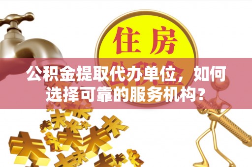 察右前旗公积金提取代办单位，如何选择可靠的服务机构？