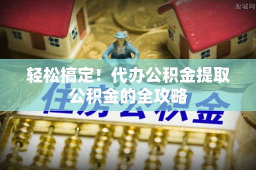察右前旗轻松搞定！代办公积金提取公积金的全攻略