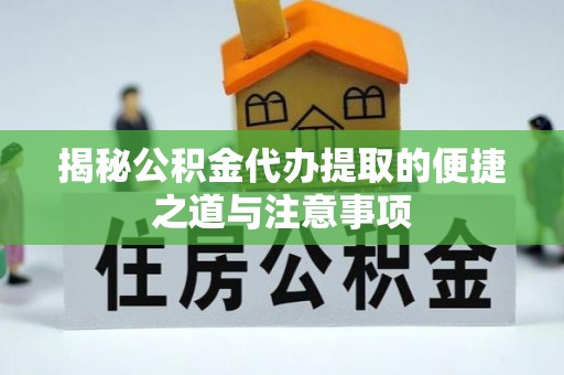 察右前旗揭秘公积金代办提取的便捷之道与注意事项