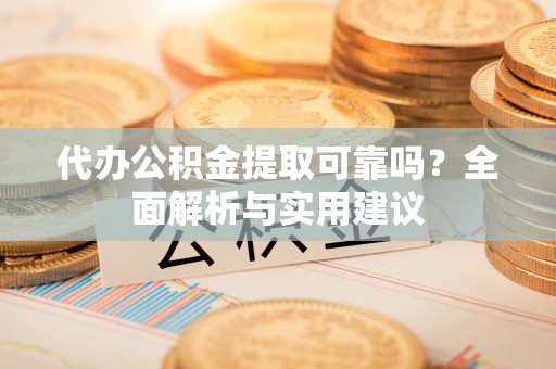察右前旗代办公积金提取可靠吗？全面解析与实用建议
