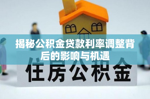 察右前旗揭秘公积金贷款利率调整背后的影响与机遇