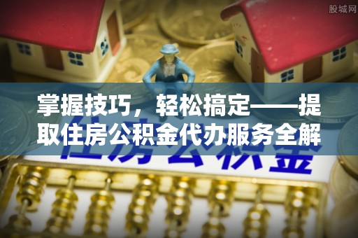 察右前旗掌握技巧，轻松搞定——提取住房公积金代办服务全解析