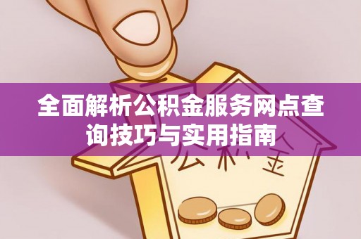 察右前旗全面解析公积金服务网点查询技巧与实用指南
