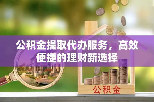 察右前旗公积金提取代办服务，高效便捷的理财新选择