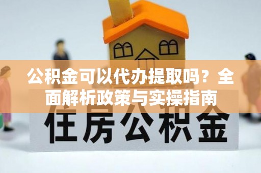 察右前旗公积金可以代办提取吗？全面解析政策与实操指南