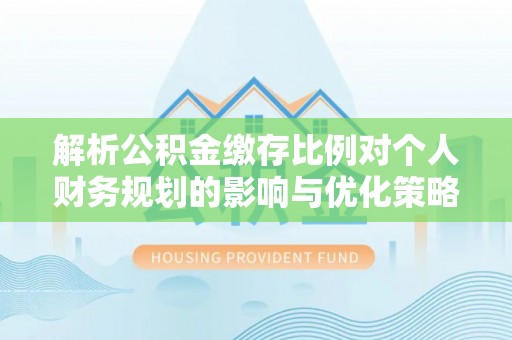 察右前旗解析公积金缴存比例对个人财务规划的影响与优化策略