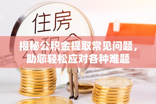 察右前旗揭秘公积金提取常见问题，助您轻松应对各种难题