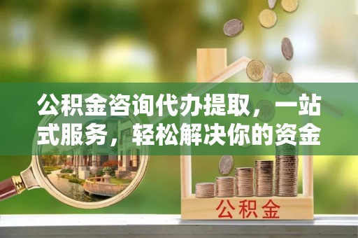 察右前旗公积金咨询代办提取，一站式服务，轻松解决你的资金难题
